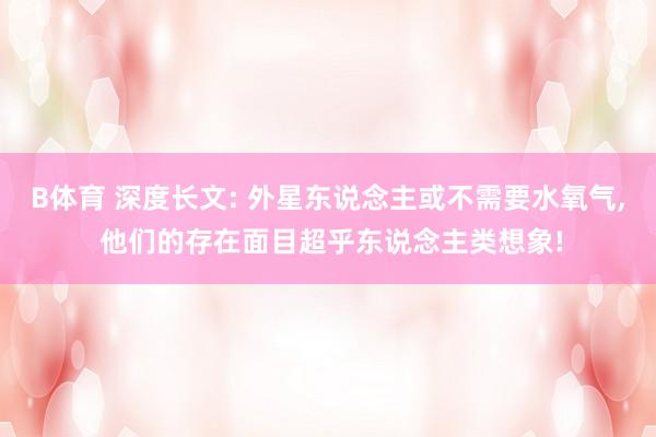 B体育 深度长文: 外星东说念主或不需要水氧气， 他们的存在面目超乎东说念主类想象!
