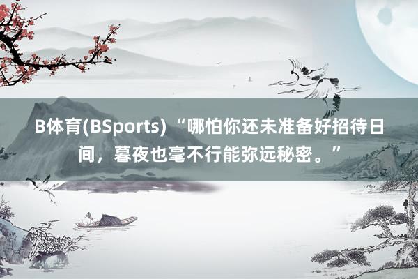 B体育(BSports) “哪怕你还未准备好招待日间，暮夜也毫不行能弥远秘密。”