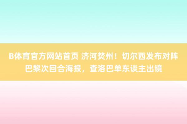 B体育官方网站首页 济河焚州！切尔西发布对阵巴黎次回合海报，查洛巴单东谈主出镜