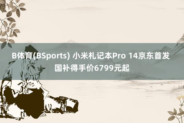 B体育(BSports) 小米札记本Pro 14京东首发 国补得手价6799元起