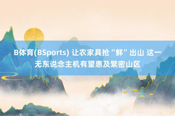 B体育(BSports) 让农家具抢“鲜”出山 这一无东说念主机有望惠及繁密山区