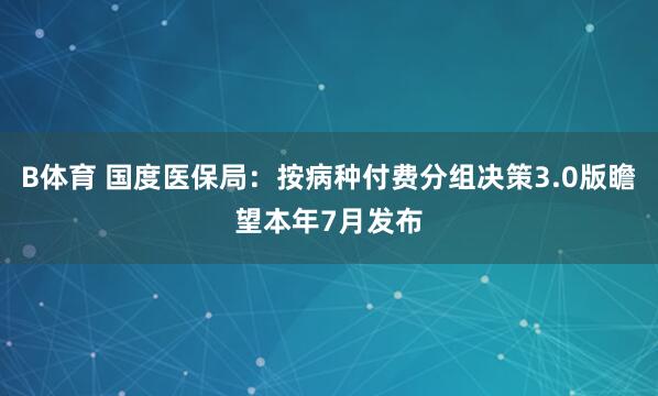 B体育 国度医保局：按病种付费分组决策3.0版瞻望本年7月发布