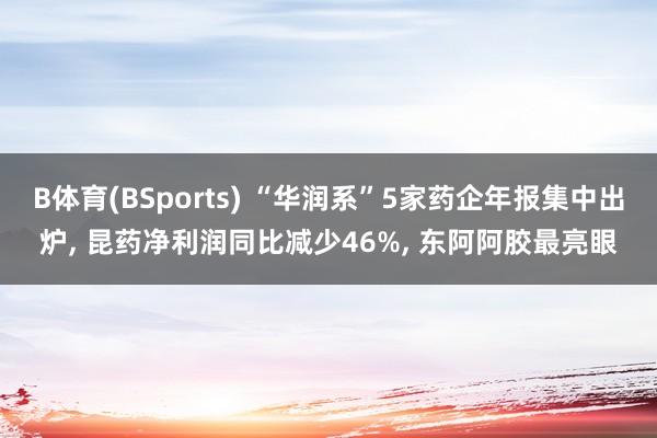 B体育(BSports) “华润系”5家药企年报集中出炉， 昆药净利润同比减少46%， 东阿阿胶最亮眼