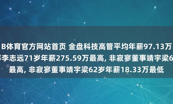 B体育官方网站首页 金盘科技高管平均年薪97.13万: 董事长及非寂寥董事李志远71岁年薪275.59万最高， 非寂寥董事靖宇梁62岁年薪18.33万最低