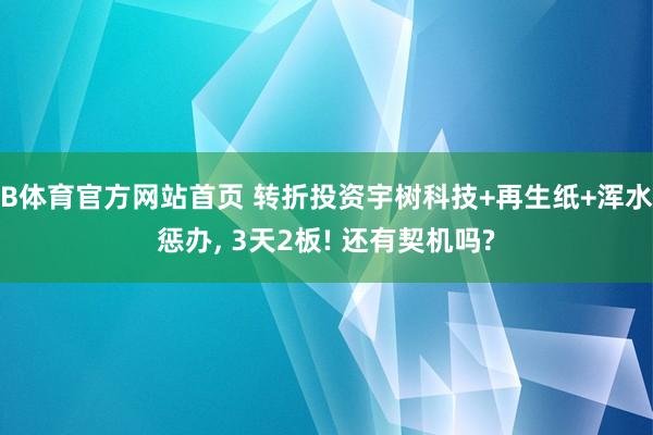 B体育官方网站首页 转折投资宇树科技+再生纸+浑水惩办， 3天2板! 还有契机吗?