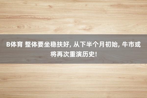 B体育 整体要坐稳扶好， 从下半个月初始， 牛市或将再次重演历史!