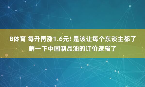 B体育 每升再涨1.6元! 是该让每个东谈主都了解一下中国制品油的订价逻辑了