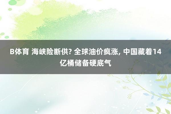 B体育 海峡险断供? 全球油价疯涨， 中国藏着14亿桶储备硬底气
