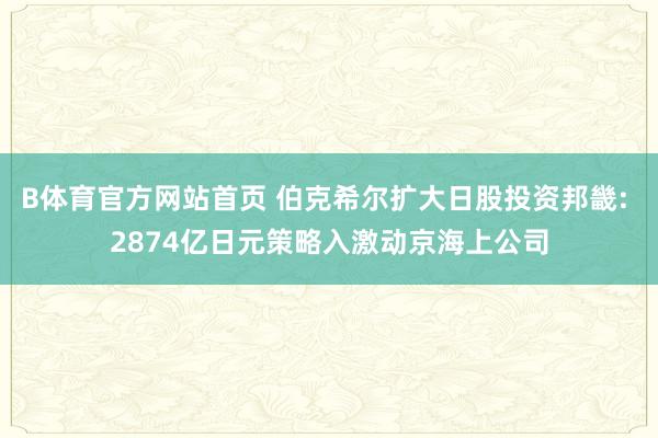 B体育官方网站首页 伯克希尔扩大日股投资邦畿: 2874亿日元策略入激动京海上公司