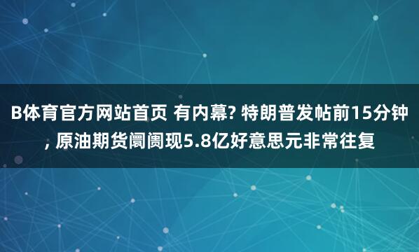 B体育官方网站首页 有内幕? 特朗普发帖前15分钟， 原油期货阛阓现5.8亿好意思元非常往复