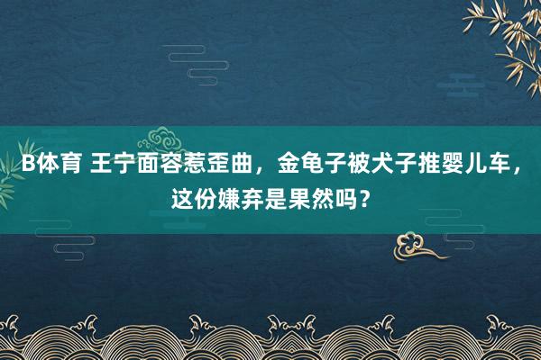 B体育 王宁面容惹歪曲，金龟子被犬子推婴儿车，这份嫌弃是果然吗？