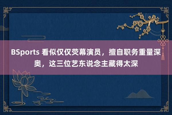 BSports 看似仅仅荧幕演员，擅自职务重量深奥，这三位艺东说念主藏得太深