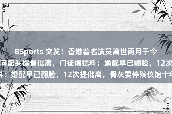 BSports 突发！香港着名演员离世两月于今骨灰仍未埋葬，生前屡次向配头提倡仳离，门徒爆猛料：婚配早已翻脸，12次提仳离，骨灰要停殡仪馆十年