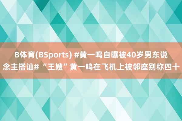 B体育(BSports) #黄一鸣自曝被40岁男东说念主搭讪# “王嫂”黄一鸣在飞机上被邻座别称四十