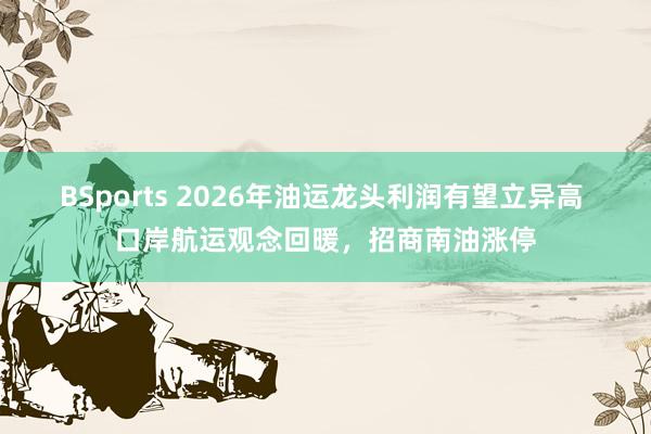 BSports 2026年油运龙头利润有望立异高 口岸航运观念回暖，招商南油涨停