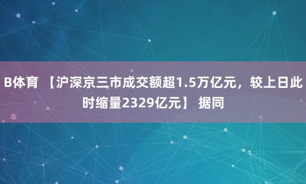 B体育 【沪深京三市成交额超1.5万亿元，较上日此时缩量2329亿元】 据同