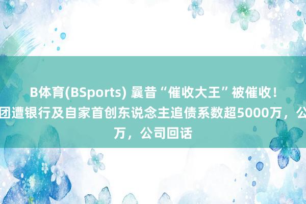 B体育(BSports) 曩昔“催收大王”被催收!永雄集团遭银行及自家首创东说念主追债系数超5000万,公司回话