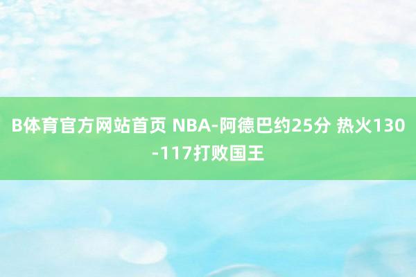 B体育官方网站首页 NBA-阿德巴约25分 热火130-117打败国王