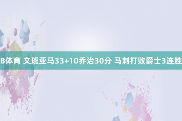 B体育 文班亚马33+10乔治30分 马刺打败爵士3连胜