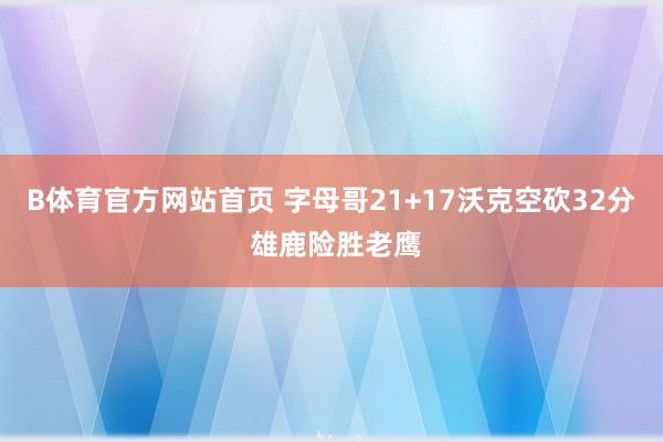 B体育官方网站首页 字母哥21+17沃克空砍32分 雄鹿险胜老鹰