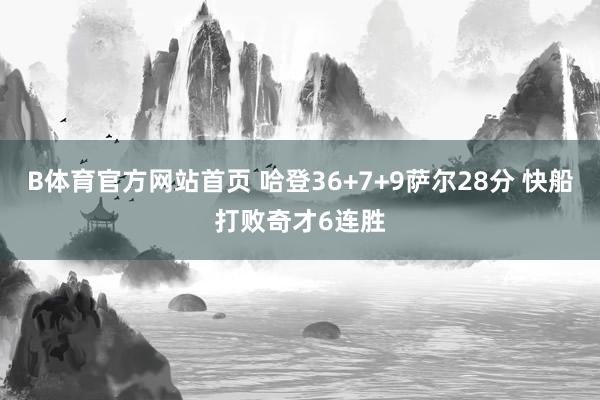 B体育官方网站首页 哈登36+7+9萨尔28分 快船打败奇才6连胜