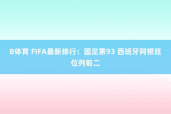 B体育 FIFA最新排行：国足第93 西班牙阿根廷位列前二