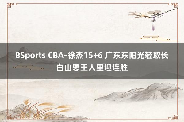 BSports CBA-徐杰15+6 广东东阳光轻取长白山恩王人里迎连胜