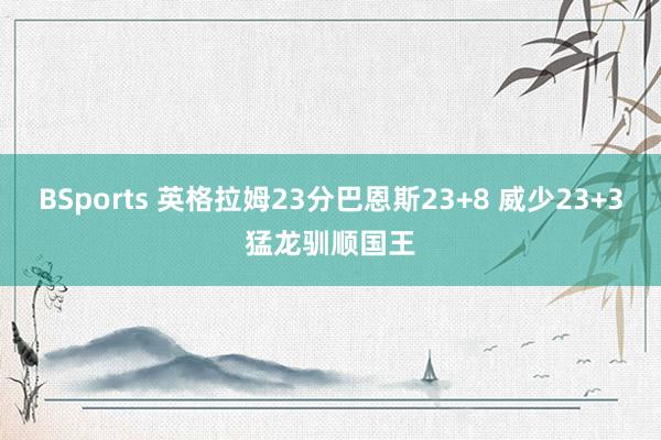 BSports 英格拉姆23分巴恩斯23+8 威少23+3猛龙驯顺国王