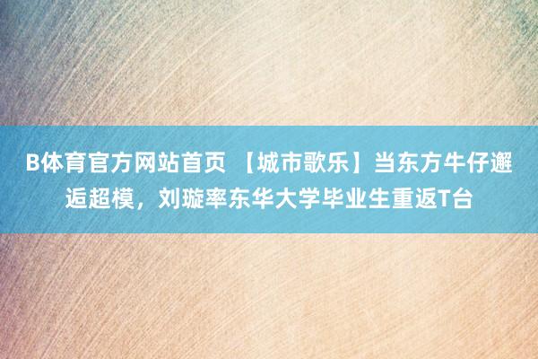 B体育官方网站首页 【城市歌乐】当东方牛仔邂逅超模，刘璇率东华大学毕业生重返T台