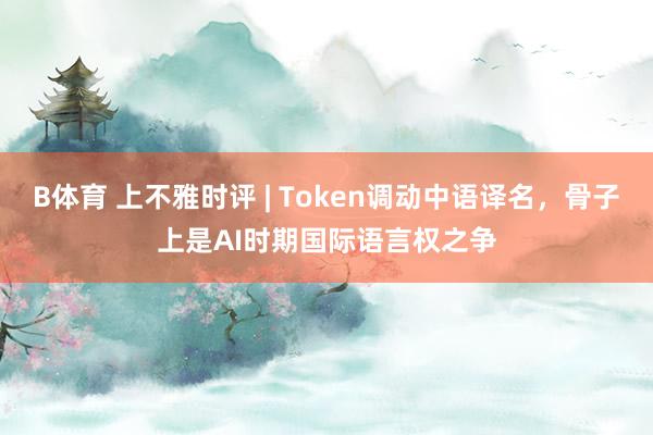 B体育 上不雅时评 | Token调动中语译名，骨子上是AI时期国际语言权之争