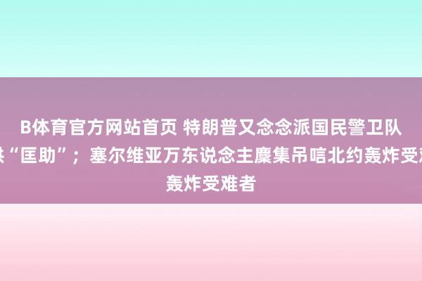 B体育官方网站首页 特朗普又念念派国民警卫队提供“匡助”；塞尔维亚万东说念主麇集吊唁北约轰炸受难者