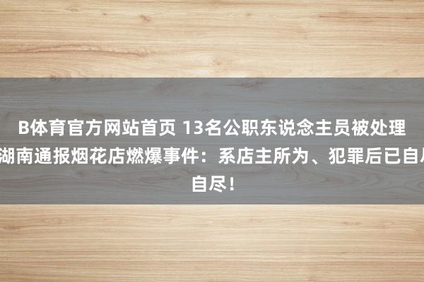 B体育官方网站首页 13名公职东说念主员被处理！湖南通报烟花店燃爆事件：系店主所为、犯罪后已自尽！