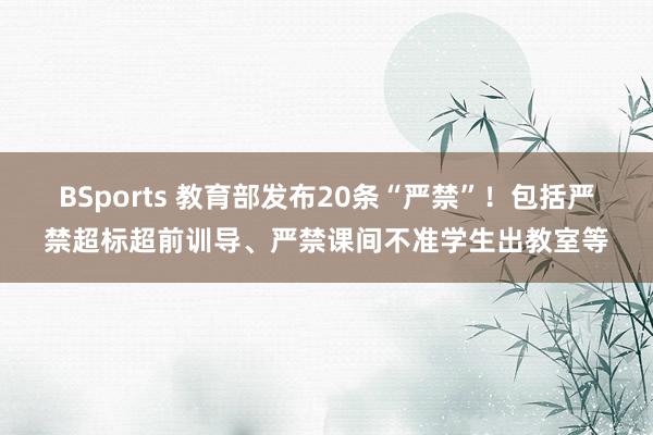 BSports 教育部发布20条“严禁”！包括严禁超标超前训导、严禁课间不准学生出教室等