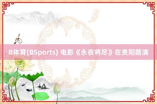 B体育(BSports) 电影《永夜将尽》在贵阳路演