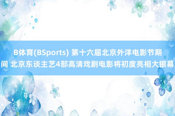 B体育(BSports) 第十六届北京外洋电影节期间 北京东谈主艺4部高清戏剧电影将初度亮相大银幕