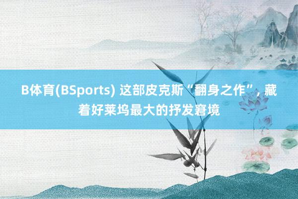 B体育(BSports) 这部皮克斯“翻身之作”， 藏着好莱坞最大的抒发窘境