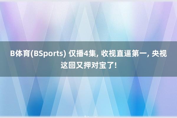 B体育(BSports) 仅播4集， 收视直逼第一， 央视这回又押对宝了!
