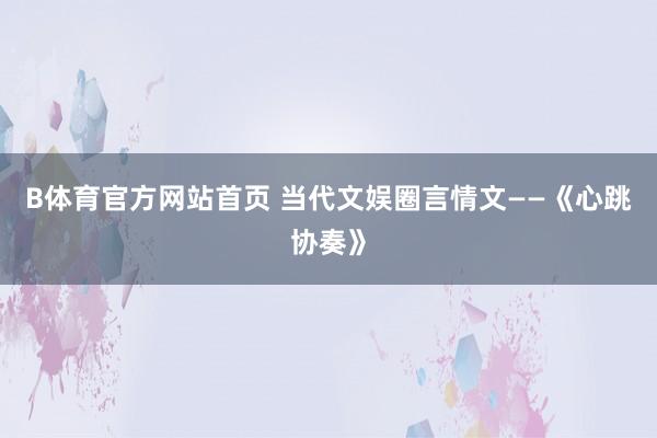 B体育官方网站首页 当代文娱圈言情文——《心跳协奏》