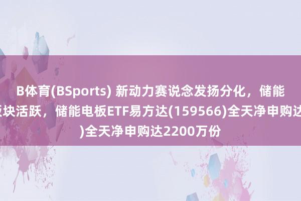 B体育(BSports) 新动力赛说念发扬分化，储能、锂电板板块活跃，储能电板ETF易方达(159566)全天净申购达2200万份