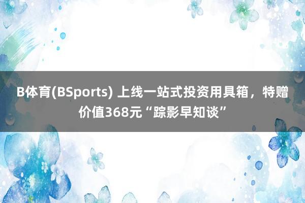 B体育(BSports) 上线一站式投资用具箱，特赠价值368元“踪影早知谈”
