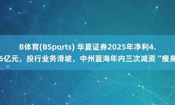 B体育(BSports) 华夏证券2025年净利4.56亿元，投行业务滑坡，中州蓝海年内三次减资“瘦身”