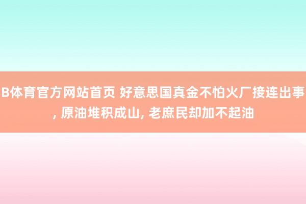 B体育官方网站首页 好意思国真金不怕火厂接连出事， 原油堆积成山， 老庶民却加不起油