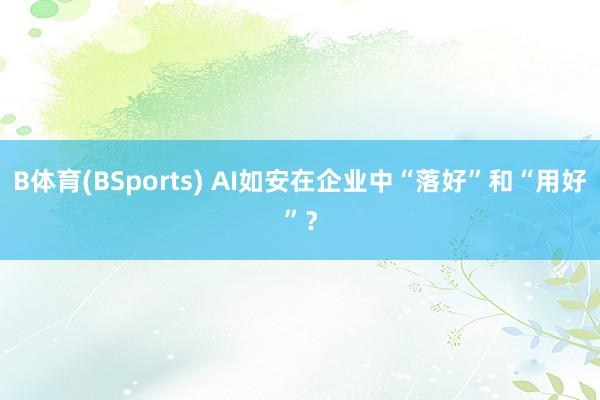 B体育(BSports) AI如安在企业中“落好”和“用好”？
