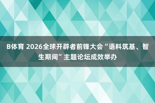B体育 2026全球开辟者前锋大会“语料筑基、智生期间”主题论坛成效举办