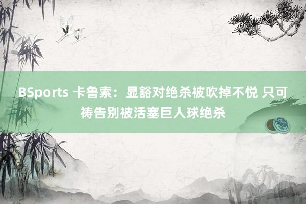 BSports 卡鲁索：显豁对绝杀被吹掉不悦 只可祷告别被活塞巨人球绝杀