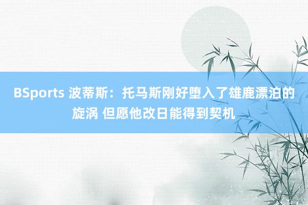 BSports 波蒂斯：托马斯刚好堕入了雄鹿漂泊的旋涡 但愿他改日能得到契机