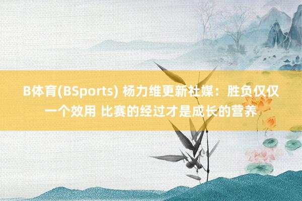 B体育(BSports) 杨力维更新社媒：胜负仅仅一个效用 比赛的经过才是成长的营养