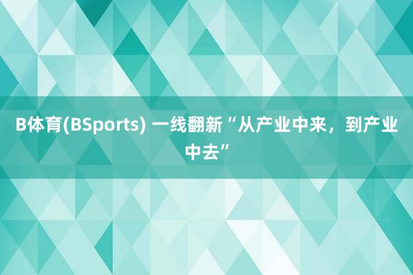 B体育(BSports) 一线翻新“从产业中来，到产业中去”