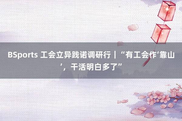 BSports 工会立异践诺调研行｜“有工会作‘靠山’，干活明白多了”