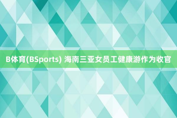 B体育(BSports) 海南三亚女员工健康游作为收官